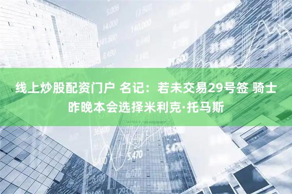线上炒股配资门户 名记：若未交易29号签 骑士昨晚本会选择米利克·托马斯