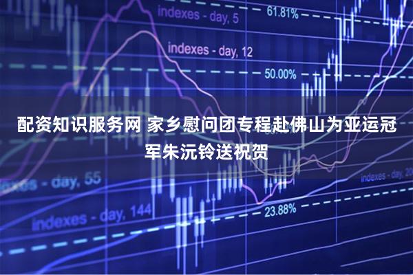 配资知识服务网 家乡慰问团专程赴佛山为亚运冠军朱沅铃送祝贺